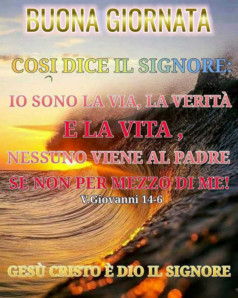 BUONA GIORNATA. Così dice il Signore: Io sono la via, la verità e la vita, nessuno viene al Padre se non per mezzo di me! (V.Giovanni 14-6)