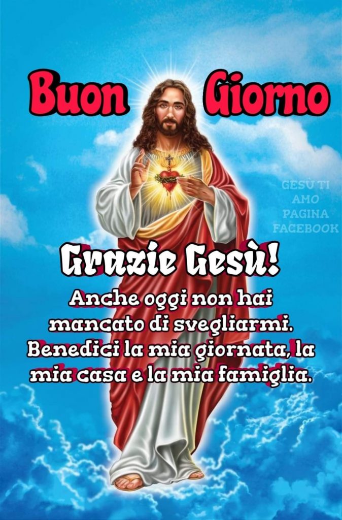 Buon Giorno. Grazie Gesù! Anche oggi non hai mancato di svegliarmi, benedici la mia giornata, la mia casa e la mia famiglia.