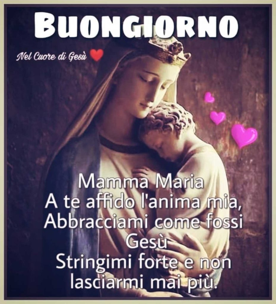 Buongiorno. Mamma Maria, a Te affido l'anima mia, abbracciami come fossi Gesù, stringimi forte e non lasciarmi mai più.