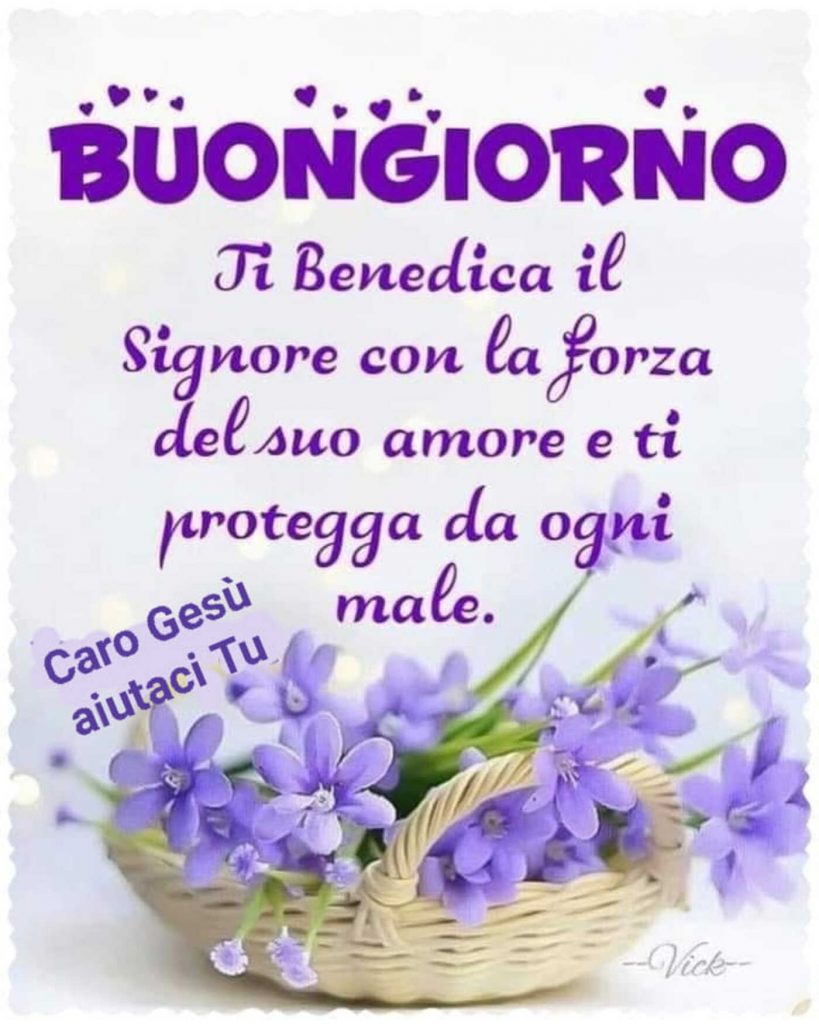 BUONGIORNO. Ti benedica il Signore con la forza del Suo amore e ti protegga da ogni male.