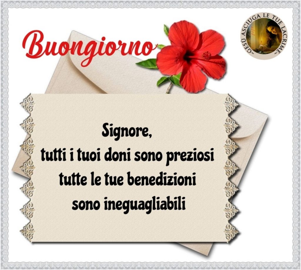 Buongiorno. Signore, tutti i Tuoi doni sono preziosi, tutte le Tue benedizioni sono ineguagliabili.