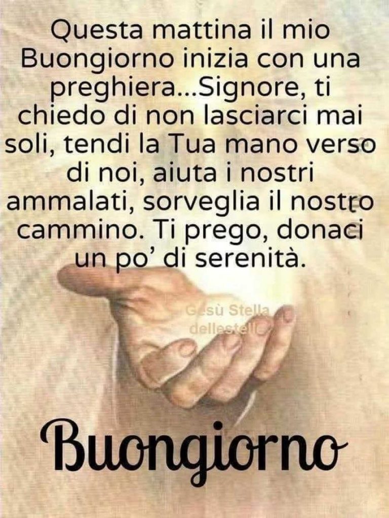 Questa mattina il mio buongiorno inizia con una preghiera... Signore, ti chiedo di non lasciarci mai soli, tendi la Tua mano verso di noi, aiuta i nostri ammalati, sorveglia il nostro cammino. Ti prego, donaci un po' di serenità. Buongiorno