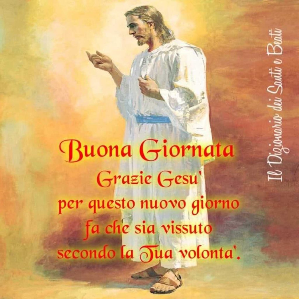 Buona Giornata. Grazie Gesù per questo nuovo giorno, fa che sia vissuto secondo la Tua volontà. (Il dizionario dei Santi e Beati)