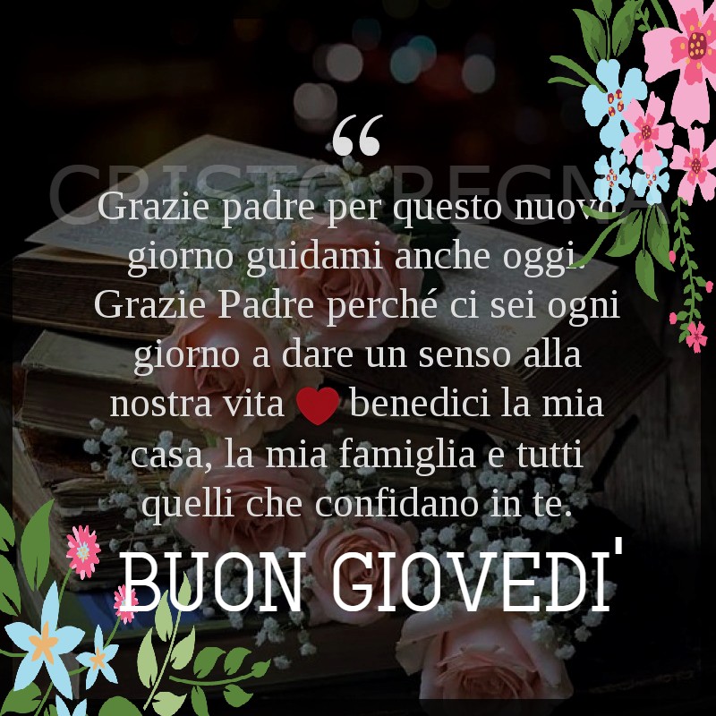 "Grazie Padre per questo nuovo giorno, guidami anche oggi. Grazie Padre perché ci sei ogni giorno a dare un senso alla nostra vita. Benedici la mia casa, la mia famiglia e tutti quelli che confidano in te." BUON GIOVEDÌ