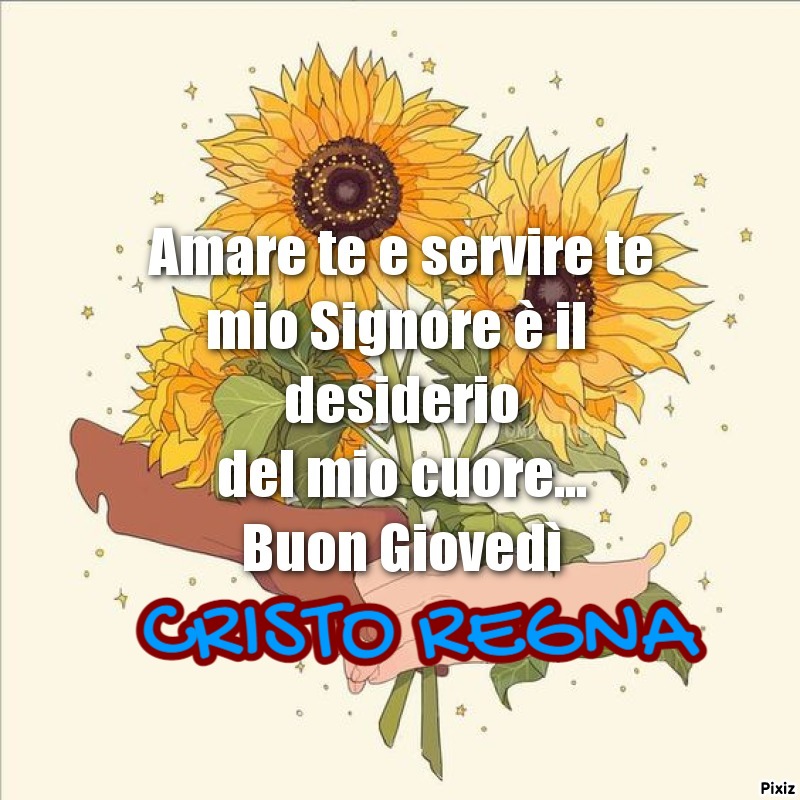 Amare te e servire te mio Signore è il desiderio del mio cuore... Buon Giovedì (Cristo Regna)