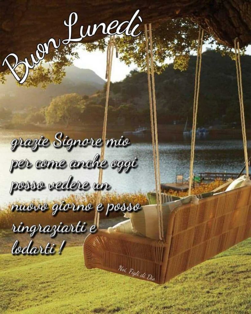 Buon Lunedì. Grazie Signore mio per come anche oggi posso vedere un nuovo giorno e posso ringraziarti e lodarti !