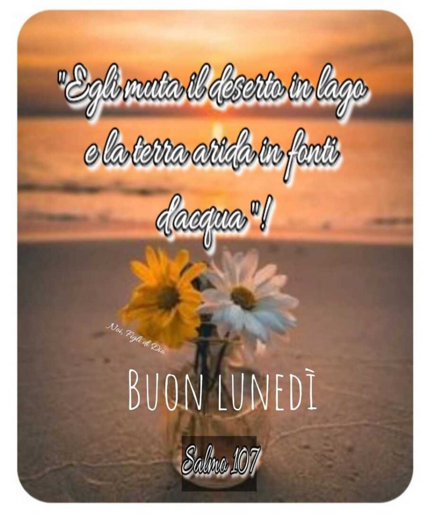"Egli muta il deserto in lago e la terra arida in fonti d'acqua!" (Salmo 107) BUON LUNEDÌ
