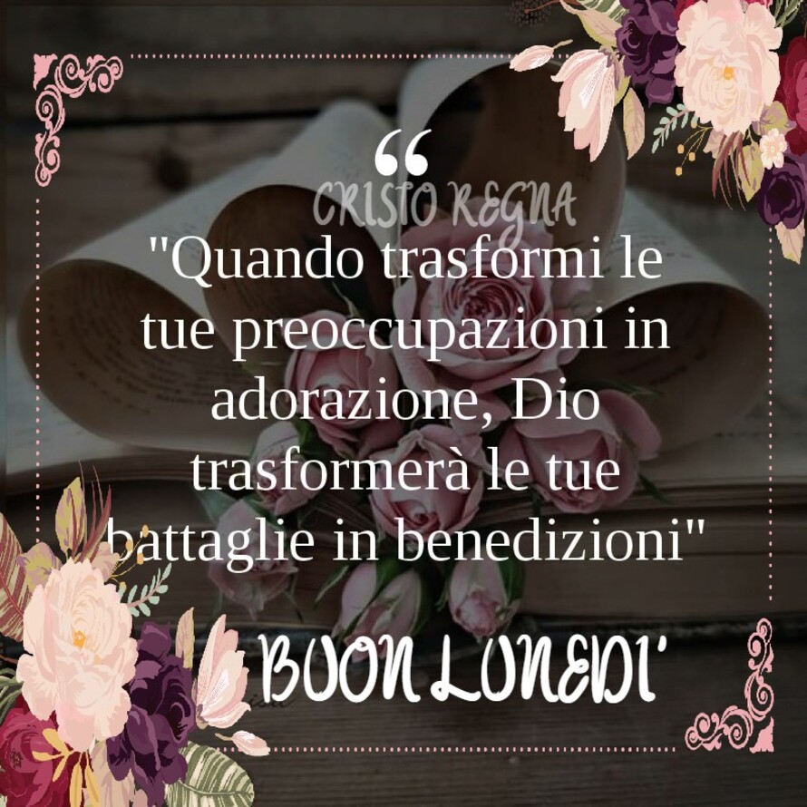 "Quando trasformi le tue preoccupazioni in adorazione, Dio trasformerà le tue battaglie in benedizioni." Buon Lunedì