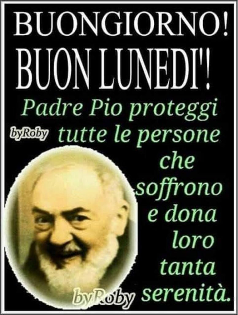 Buongiorno! Buon lunedì! Padre Pio proteggi tutte le persone che soffrono e dona loro tanta serenità.