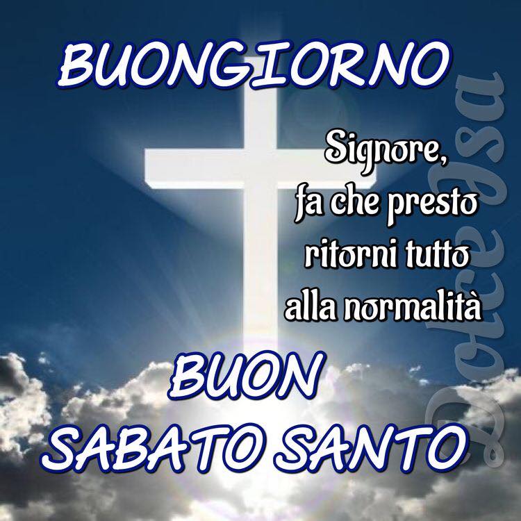 BUONGIORNO BUON SABATO SANTO. Signore, fa che presto ritorni tutto alla normalità.