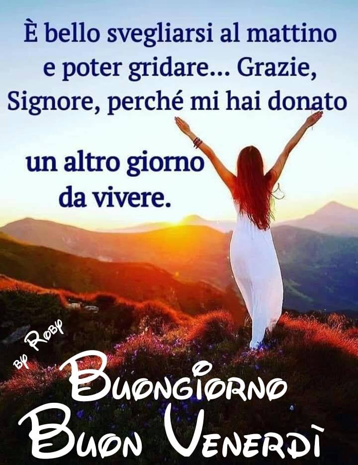 È bello svegliarsi al mattino e poter gridare... Grazie, Signore, perché mi hai donato un altro giorno da vivere. Buongiorno Buon Venerdì