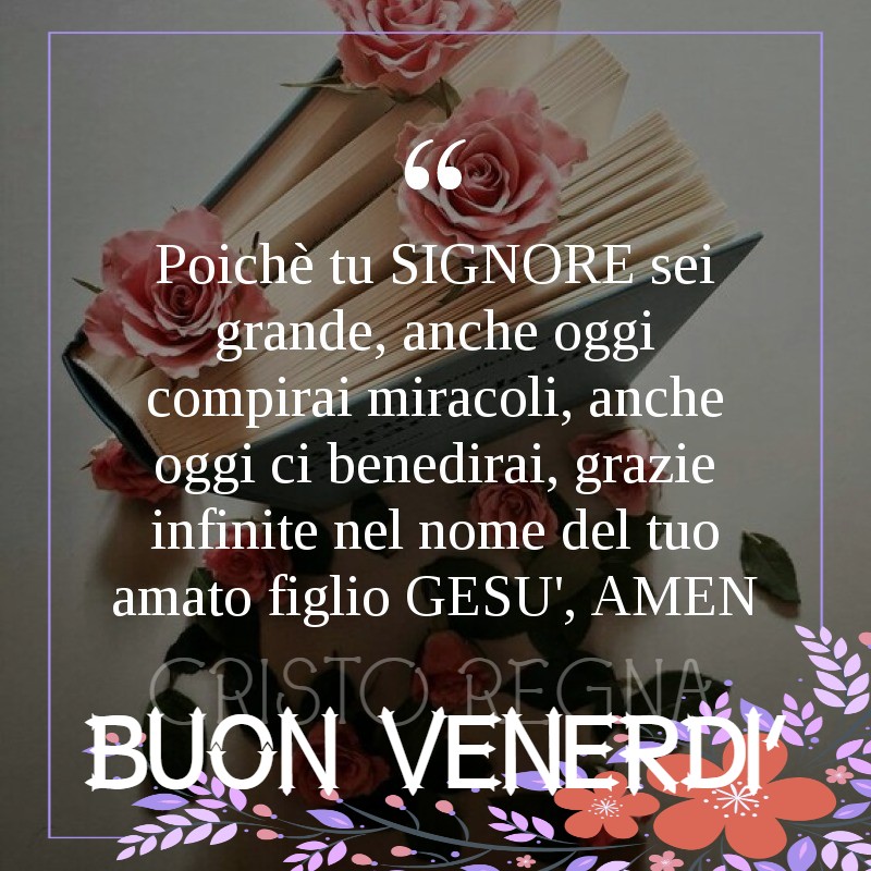 "Poiché tu Signore sei grande, anche oggi compirai miracoli, anche oggi ci benedirai, grazie infinite nel nome del tuo amato figlio Gesù, AMEN." Buon venerdì