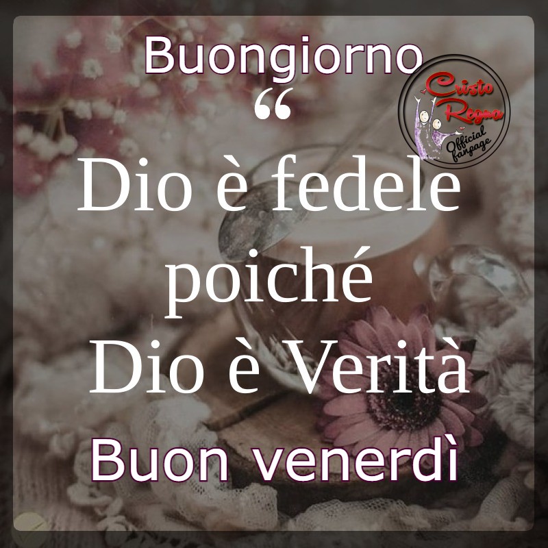 Buongiorno. "Dio è fedele poiché Dio è verità." Sereno Venerdì