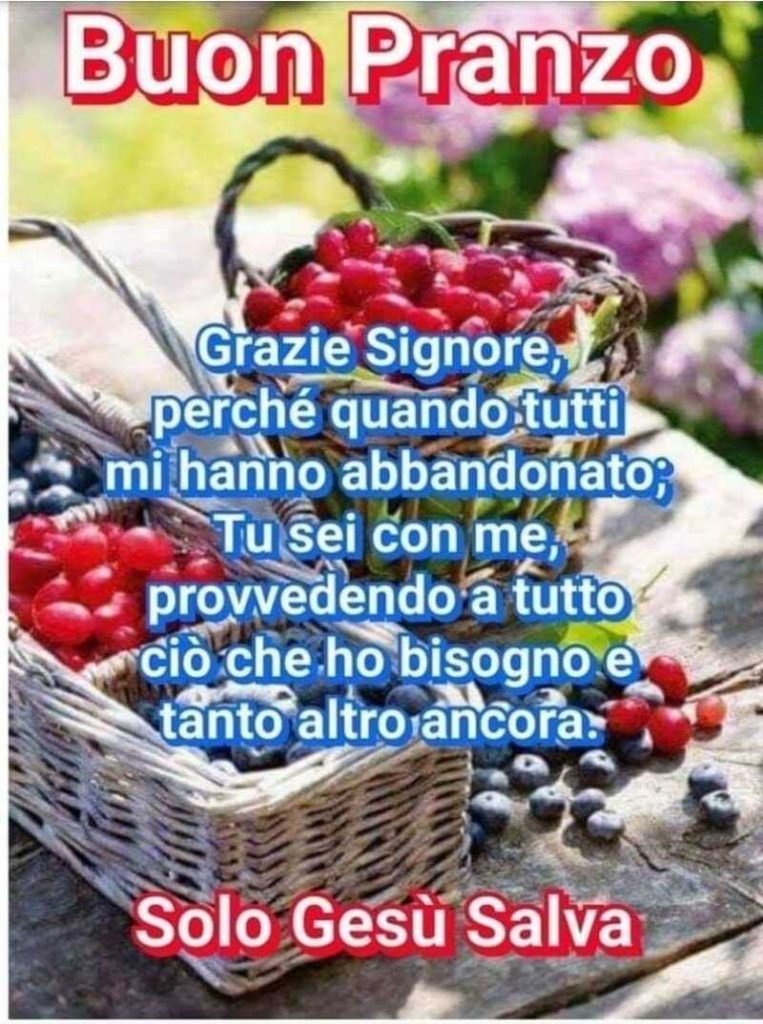 Buon pranzo. Grazie Signore, perché quando tutti mi hanno abbandonato; Tu sei con me, provvedendo a tutto ciò che ho bisogno e tanto altro ancora.