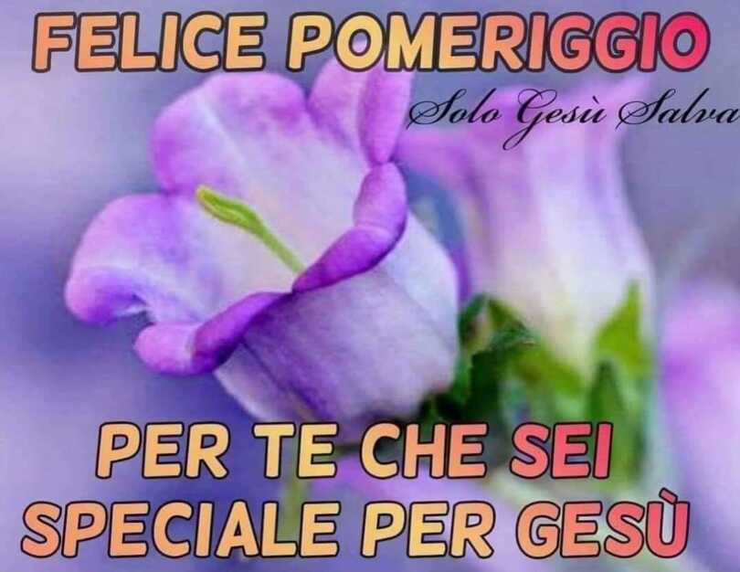 FELICE POMERIGGIO PER TE CHE SEI SPECIALE PER GESÙ