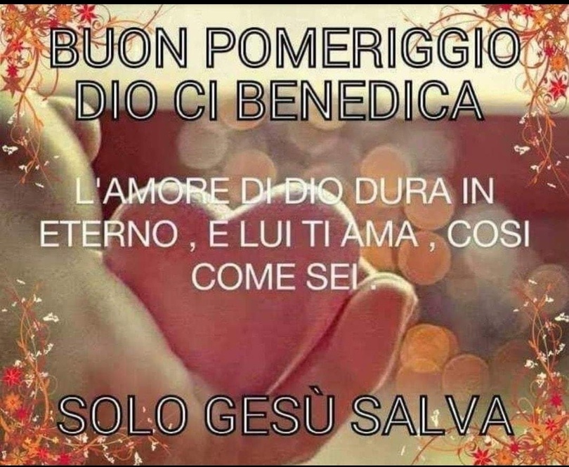 BUON POMERIGGIO DIO CI BENEDICA. L'amore di Dio dura in eterno, e Lui ti ama, così come se sei. (Solo Gesù Salva)