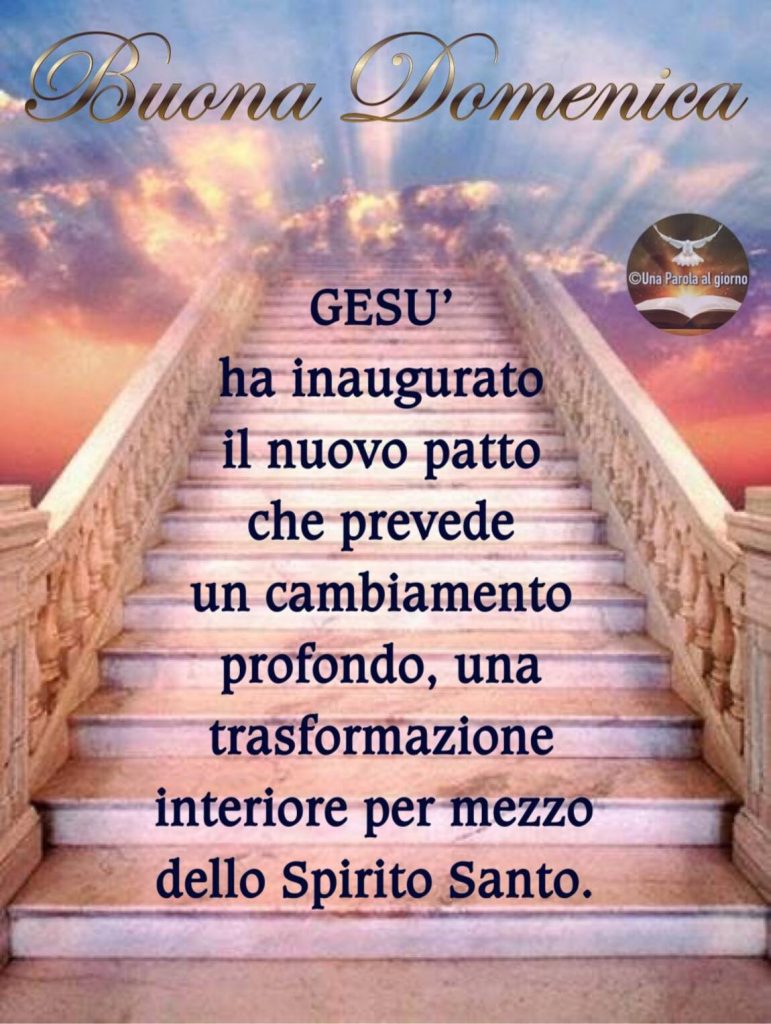 Buona Domenica. Gesù ha inaugurato il nuovo patto che prevede un cambiamento profondo, una trasformazione interiore per mezzo dello Spirito Santo. (Una parola al giorno)