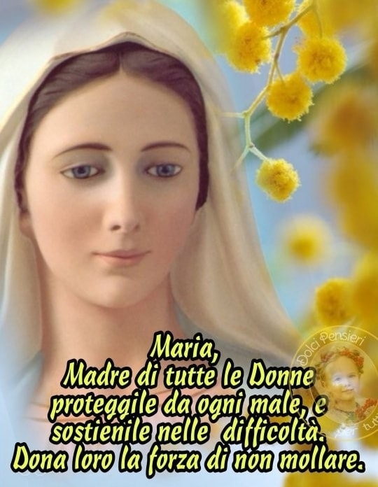 Maria, Madre di tutte le Donne, proteggile da ogni male, e sostienile nelle difficoltà. Dona loro la forza di non mollare. (Dolci pensieri per tutti)