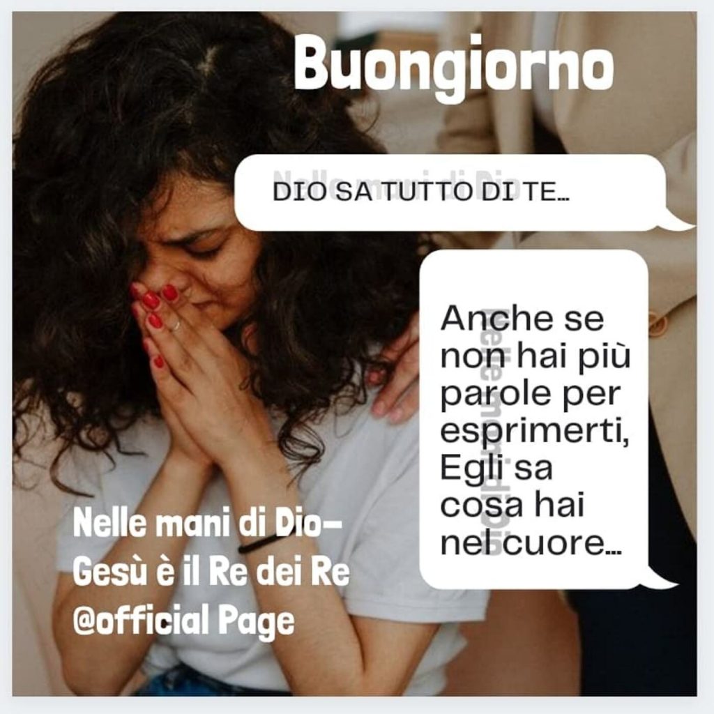 Buongiorno. Dio sa tutto di te... Anche se non hai più parole per esprimerti, Egli sa cosa hai nel cuore...