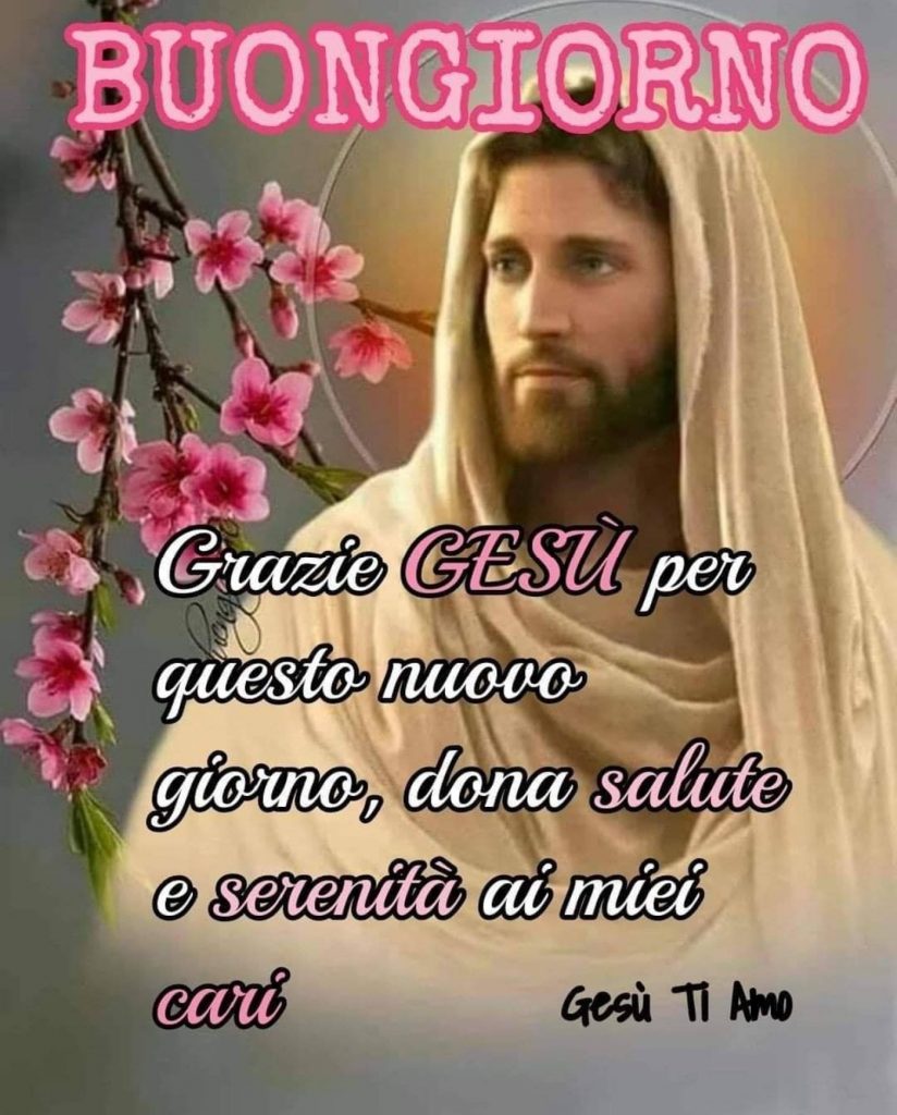 BUONGIORNO. Grazie Gesù per questo nuovo giorno, dona salute e serenità ai miei cari. Gesù ti amo