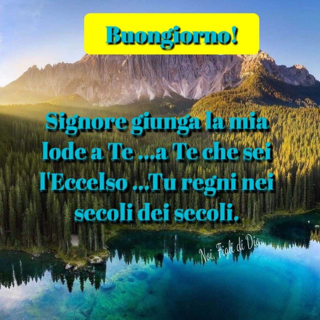Buongiorno! Signore giunga la mia lode a Te... a Te che sei l'Eccelso... Tu che regni nei secoli dei secoli.