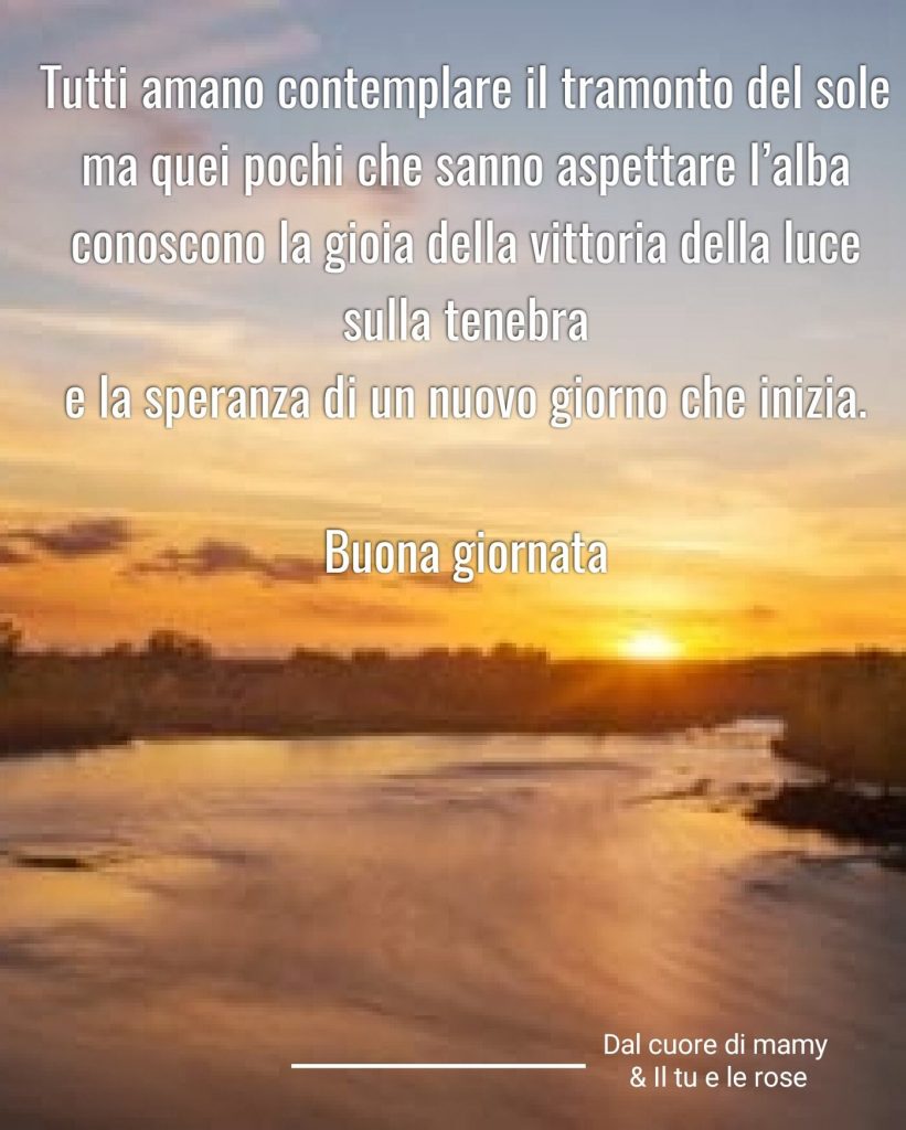 Tutti amano contemplare il tramonto del sole ma quei pochi che sanno aspettare l'alba conoscono la gioia della vittoria della luce sulla tenebra e la speranza di un nuovo giorno che inizia. Buona giornata