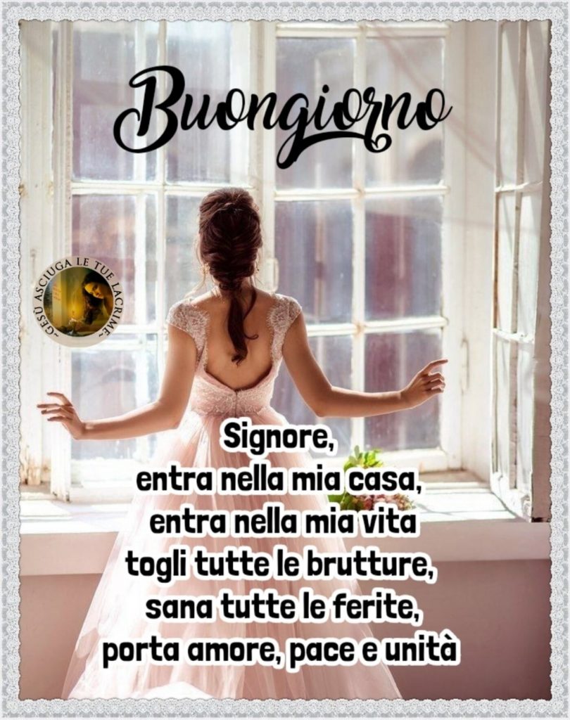 Buongiorno. Signore, entra nella mia casa, entra nella mia vita, togli tutte le brutture, sana tutte le ferite, porta amore, pace e unità.
