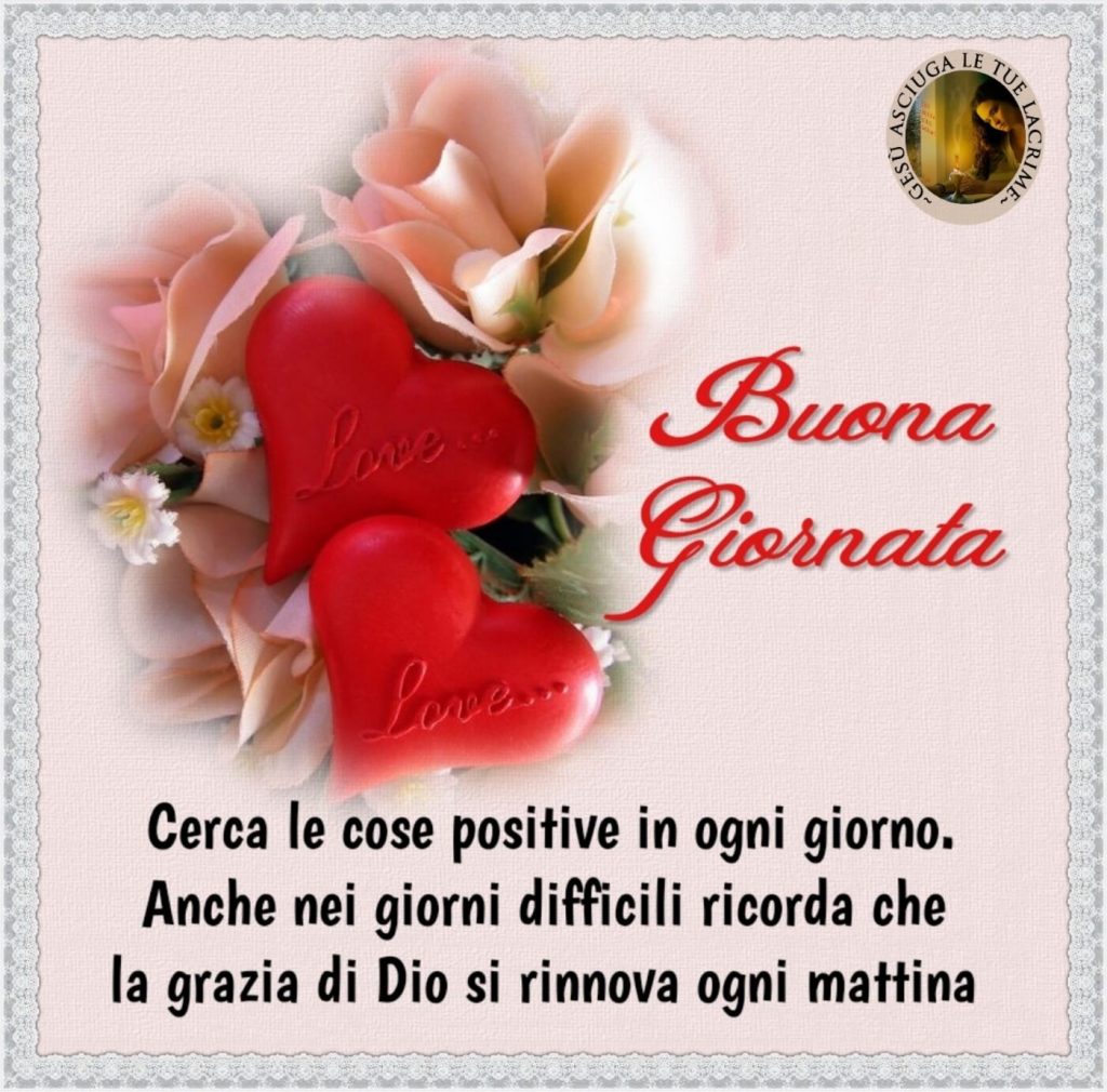 Buona Giornata. Cerca le cose positive in ogni giorno. Anche nei giorni difficili ricorda che la grazia di Dio si rinnova ogni mattina. (Gesù asciuga le tue lacrime)