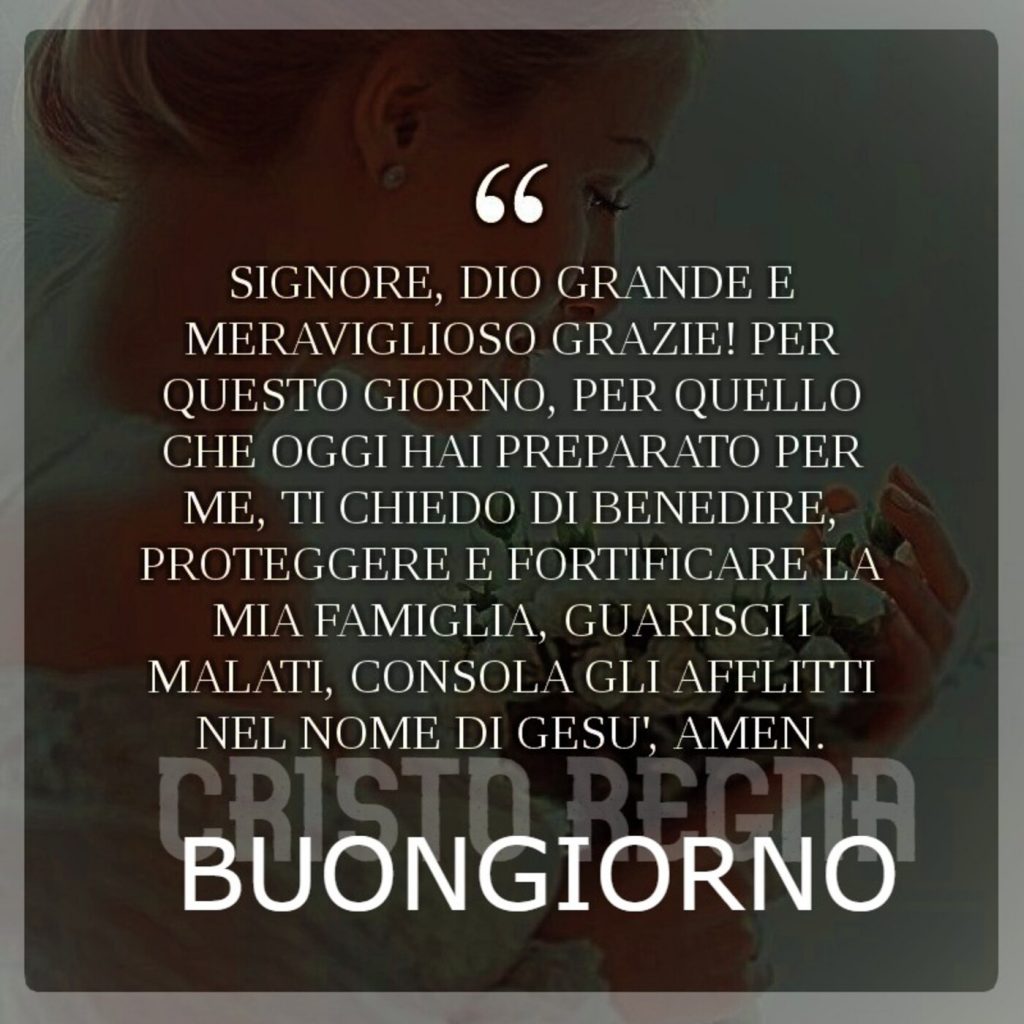 Signore, Dio grande e meraviglioso grazie! Per questo giorno, per quello che oggi hai preparato per me, ti chiedo di benedire, proteggere e fortificare la mia famiglia...