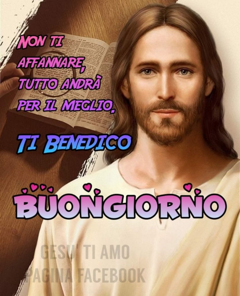 Non ti affannare, tutto andrà per il meglio. Ti benedico. Buongiorno