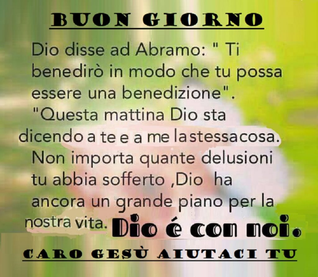 Buon Giorno. Dio disse ad Abramo: "Ti benedirò in modo che tu possa essere una benedizione". Questa mattina Dio sta dicendo a me e a te la stessa cosa...