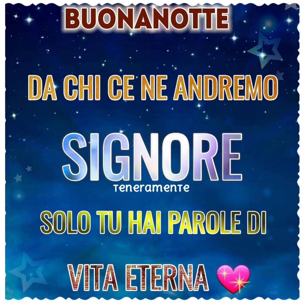 Buonanotte. Da chi ce ne andremo Signore, solo Tu hai parole di vita eterna.