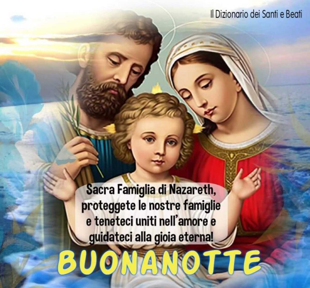 Sacra Famiglia di Nazareth, proteggete le nostre famiglie e teneteci uniti nell'amore e guidateci alla gioia eterna! BUONANOTTE