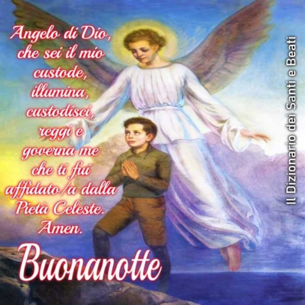 Angelo di Dio, che sei il mio custode, illumina, custodisci, reggi e governa me, che ti fui affidato-a dalla Pietà Celeste. Amen. Buonanotte