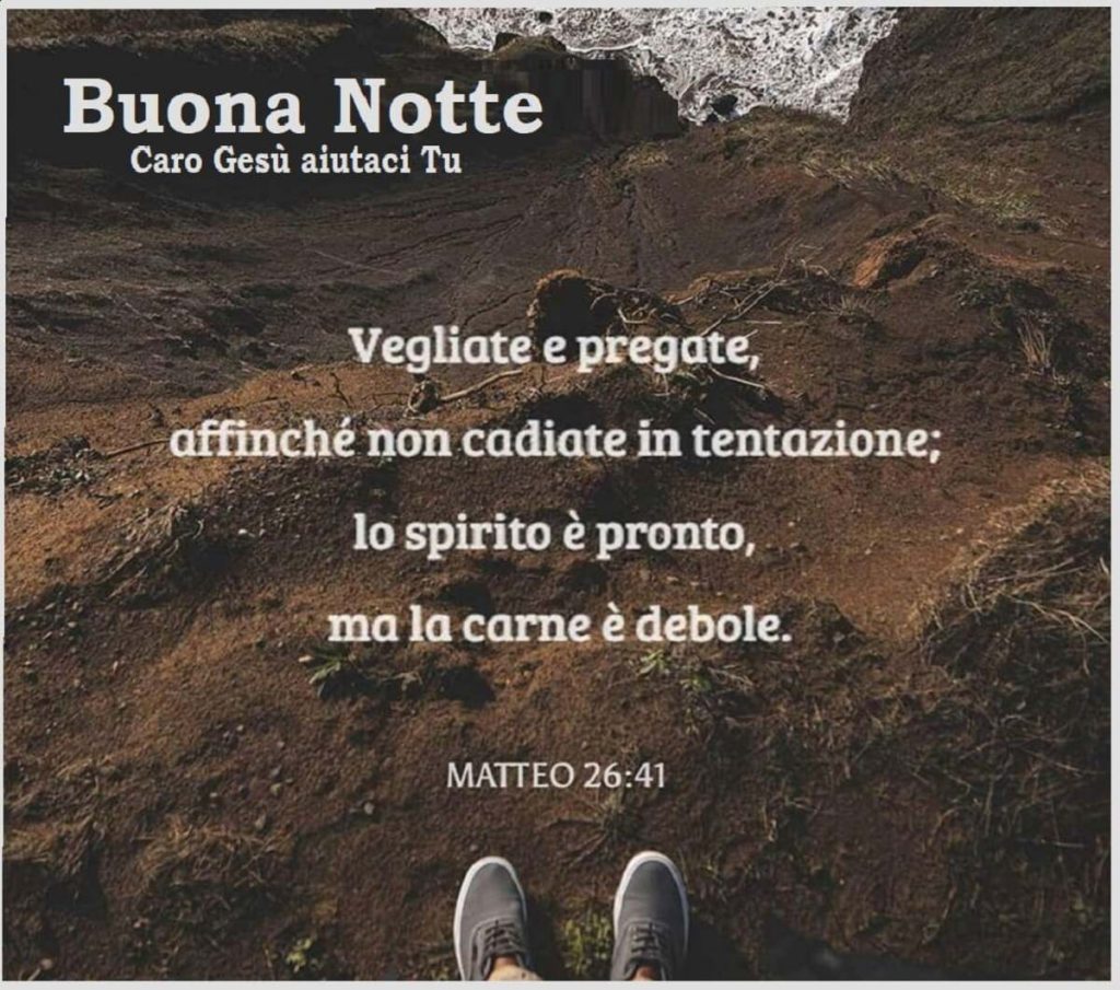 Buona Notte. Vegliate e pregate affinché non cadiate in tentazione; lo spirito è pronto, ma la carne è debole. (Matteo 26:41)