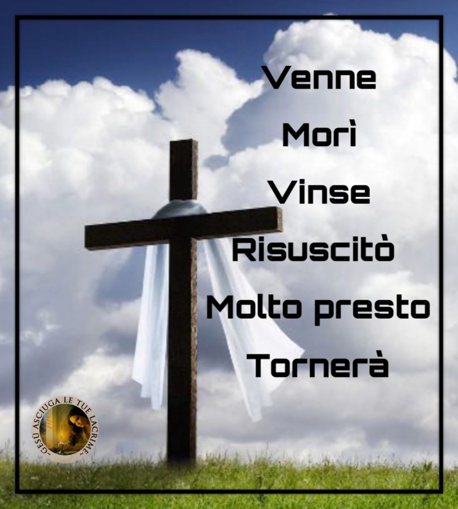 Venne, morì, vinse, risuscitò. Molto presto tornerà (Gesù asciuga le tue lacrime)