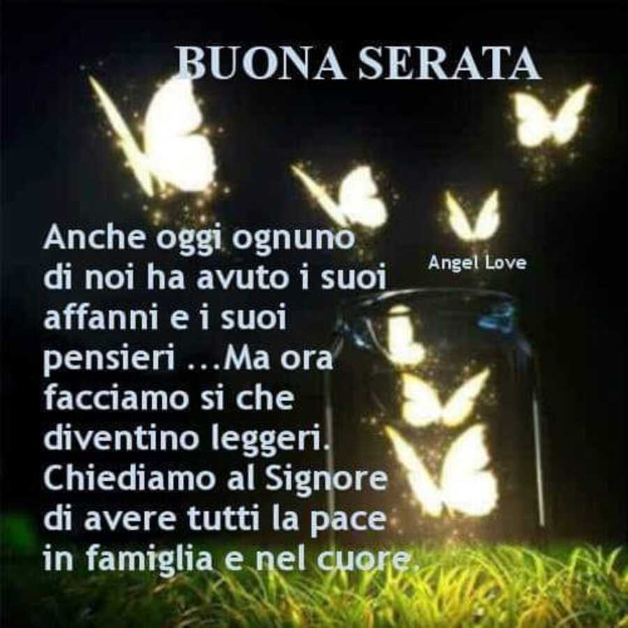 BUONA SERATA. Anche oggi ognuno di noi ha avuto i suoi affanni e i suoi pensieri... Ma ora facciamo si che diventino leggeri. Chiediamo al Signore di avere tutti la pace in famiglia e nel cuore (Angel Love)