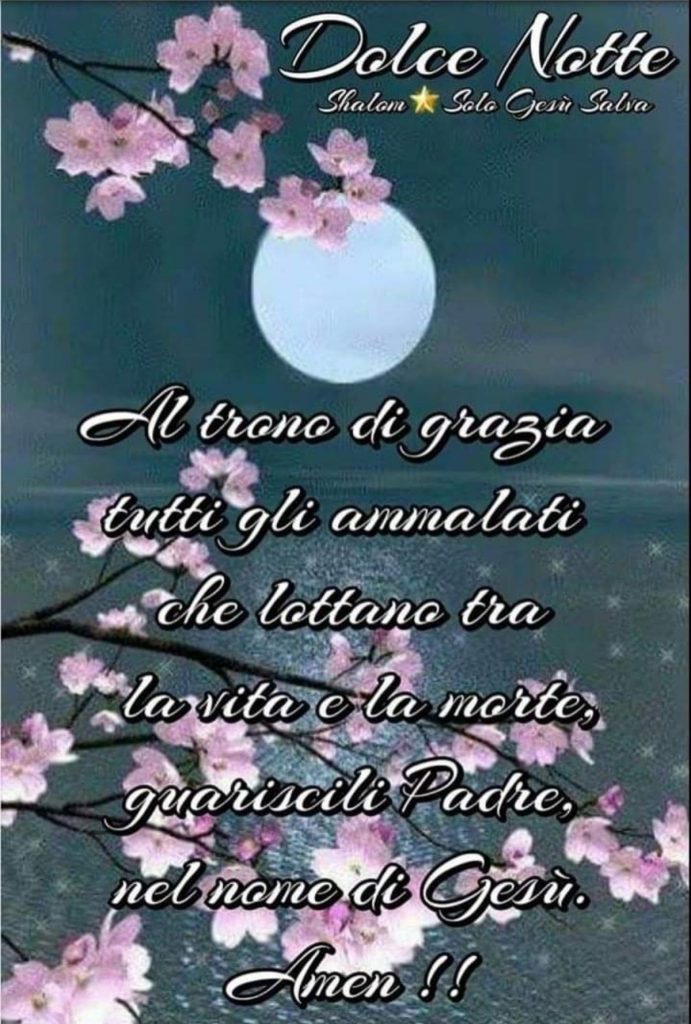 Dolce Notte. Al trono di grazia tutti gli ammalati che lottano tra la vita e la morte, guariscili Padre, nel nome di Gesù, Amen!