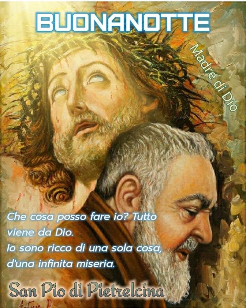 Buonanotte. "Che cosa posso fare io? Tutto viene da Dio. Io sono ricco di una cosa sola, d'una infinita miseria." (San Pio da Pietrelcina)