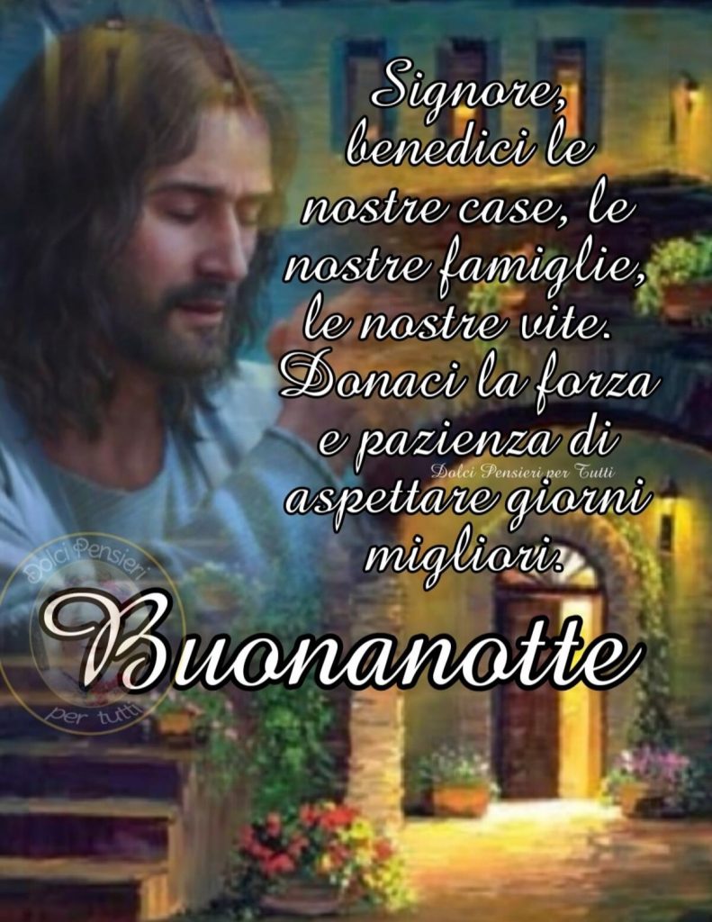 Signore, benedici le nostre case, le nostre famiglie, le nostre vite. Donaci la forza e pazienza di aspettare giorni migliori. Buonanotte