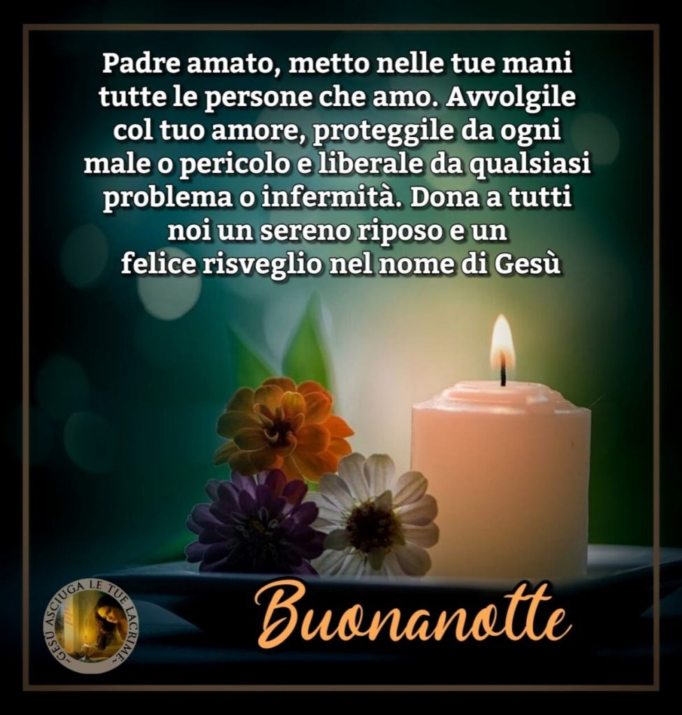Padre amato, metto nelle tue mani tutte le persone che amo. Avvolgile col tuo amore, proteggile da ogni male o pericolo e liberale da qualsiasi problema o infermità... Buonanotte