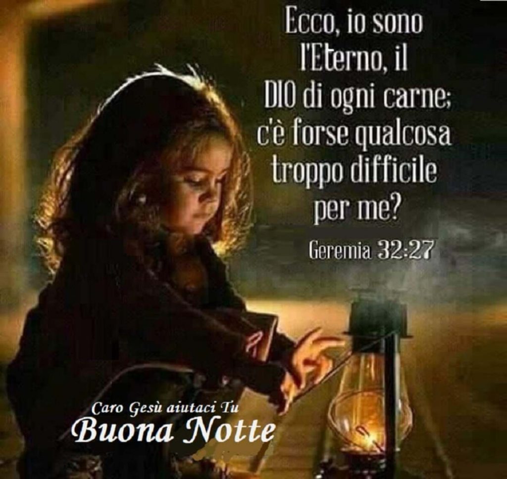 Ecco, io sono l'Eterno, il Dio di ogni carne; c'è forse qualcosa troppo difficile per me? (Geremia 32:27) Buona notte