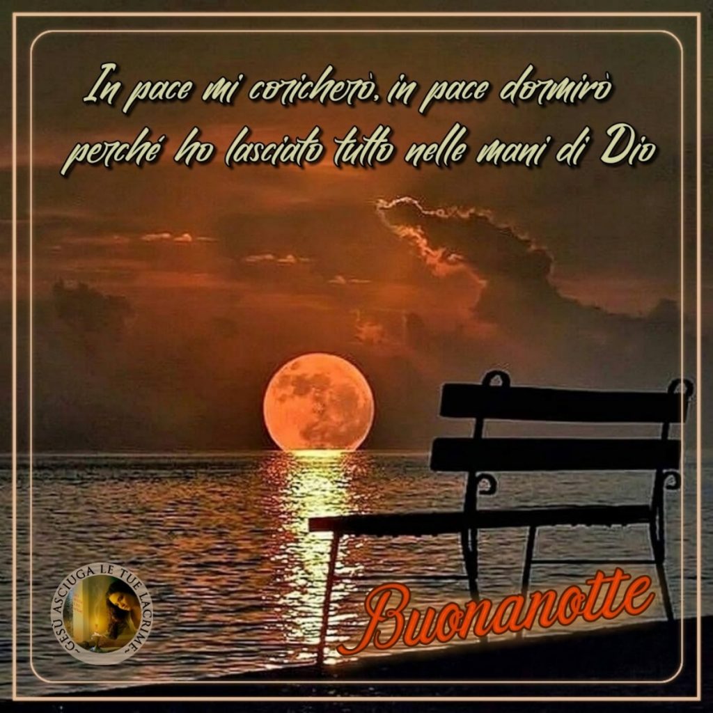 In pace mi coricherò, in pace dormirò perché ho lasciato tutto nella mani di Dio. Buonanotte