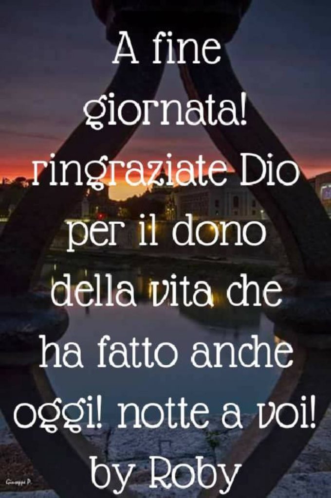 A fine giornata ringraziate Dio per il dono della vita che ha fatto anche oggi! Notte a voi!