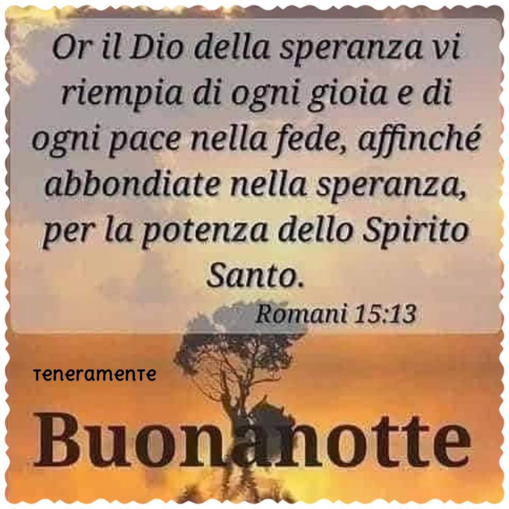 Or il Dio della speranza vi riempia di ogni gioia e di ogni pace nella fede, affinché abbondiate nella speranza, per la potenza dello Spirito Santo. (Romani 15:13) Buonanotte