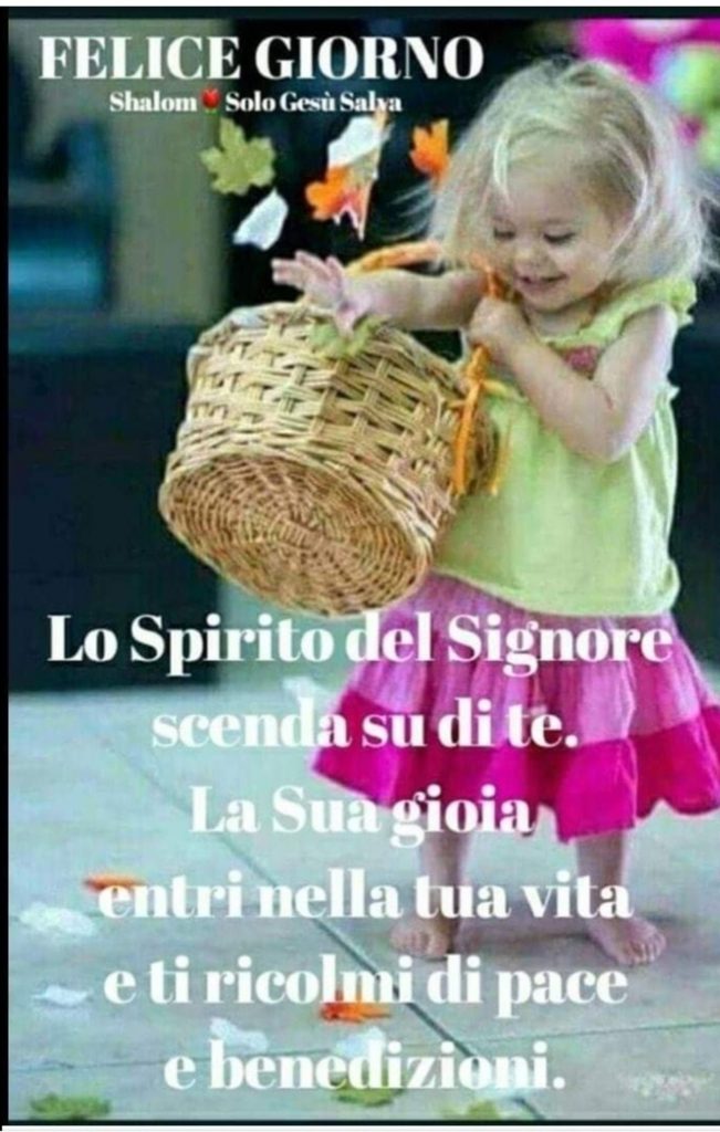FELICE GIORNO. Lo Spirito del Signore scenda su di te. La sua gioia entri nella tua vita e ti ricolmi di pace e benedizioni.