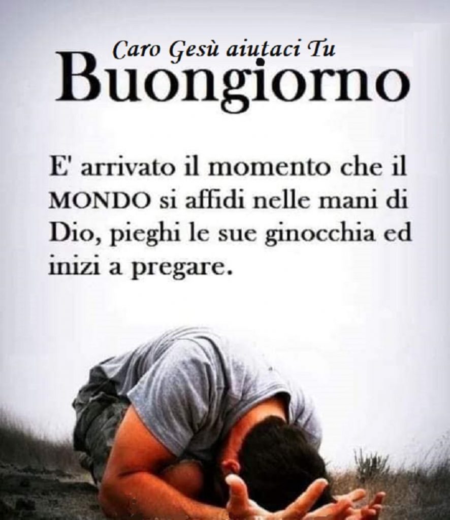 Buongiorno. È arrivato il momento che il mondo si affidi nelle mani di Dio, pieghi le sue ginocchia ed inizi a pregare.
