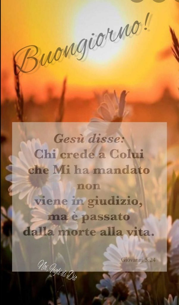 Buongiorno! Gesù disse: chi crede a Colui che Mi ha mandato non viene in giudizio, ma è passato dalla morte alla vita.