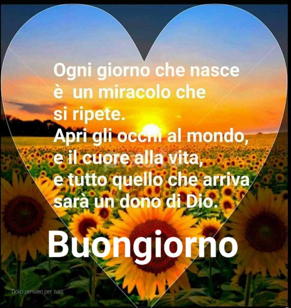 Ogni giorno che nasce è un miracolo che si ripete. Apri gli occhi al mondo, e il cuore alla vita, e tutto quello che arriva sarà un dono di Dio. Buongiorno