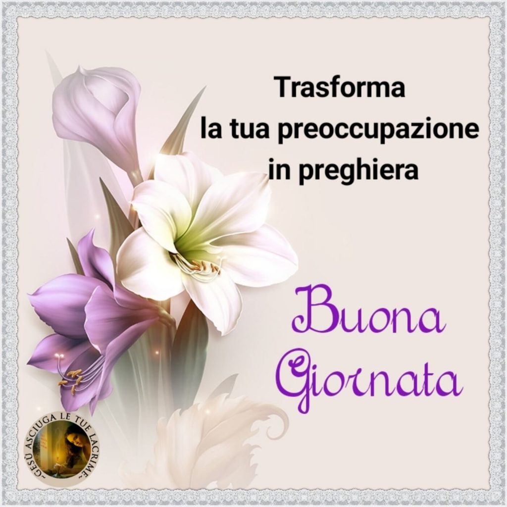 Trasforma la tua preoccupazione in preghiera. Buona Giornata